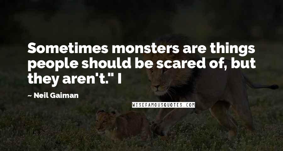Neil Gaiman Quotes: Sometimes monsters are things people should be scared of, but they aren't." I