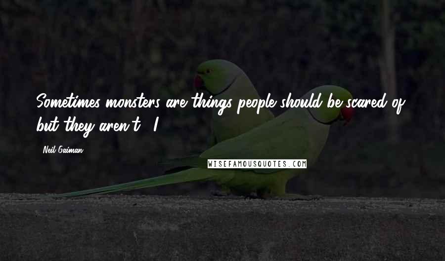 Neil Gaiman Quotes: Sometimes monsters are things people should be scared of, but they aren't." I