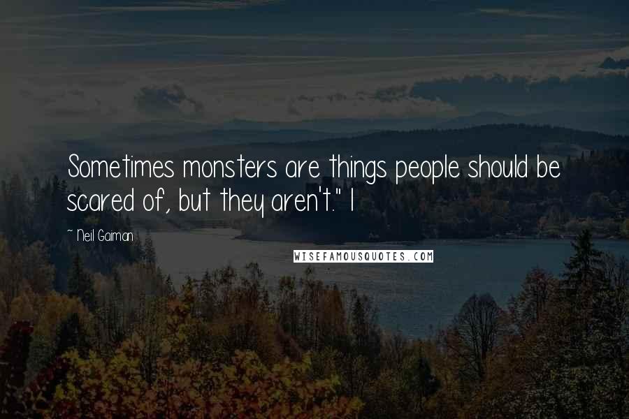 Neil Gaiman Quotes: Sometimes monsters are things people should be scared of, but they aren't." I