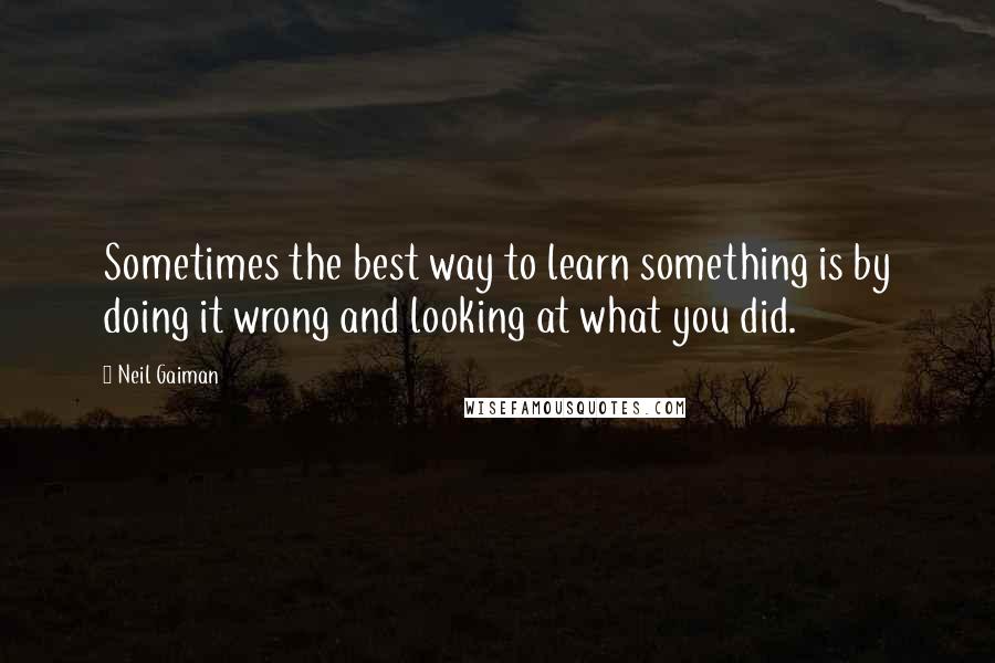 Neil Gaiman Quotes: Sometimes the best way to learn something is by doing it wrong and looking at what you did.