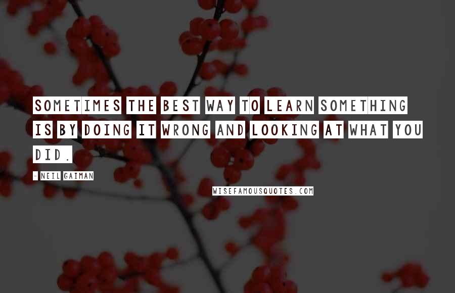 Neil Gaiman Quotes: Sometimes the best way to learn something is by doing it wrong and looking at what you did.