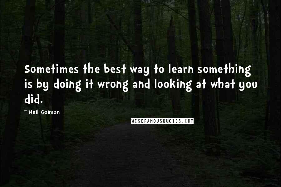 Neil Gaiman Quotes: Sometimes the best way to learn something is by doing it wrong and looking at what you did.