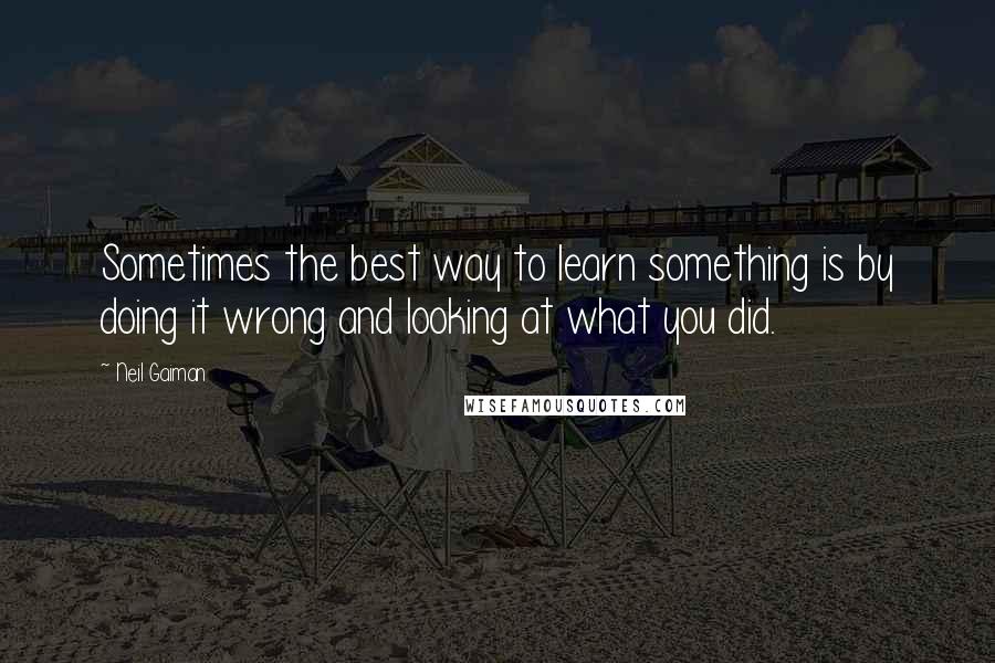Neil Gaiman Quotes: Sometimes the best way to learn something is by doing it wrong and looking at what you did.