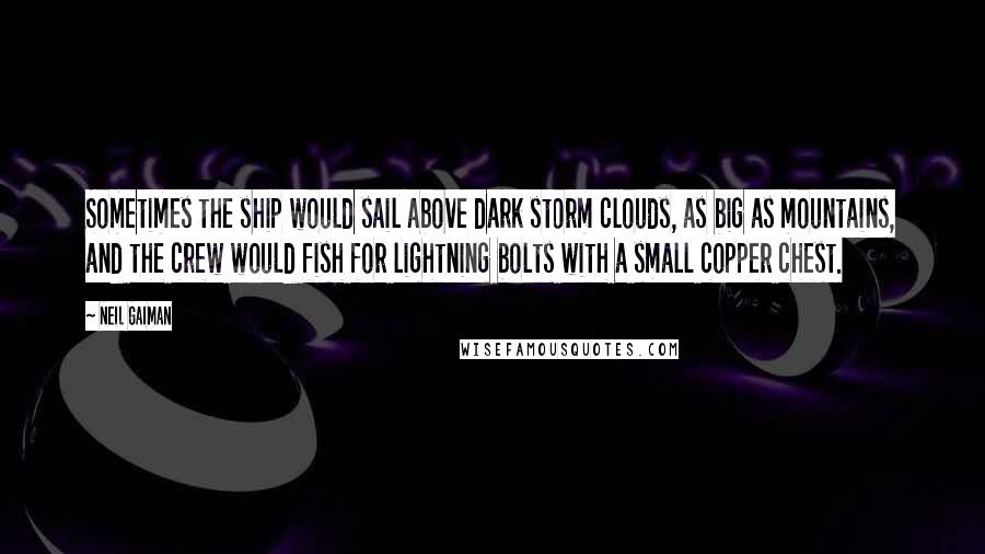 Neil Gaiman Quotes: Sometimes the ship would sail above dark storm clouds, as big as mountains, and the crew would fish for lightning bolts with a small copper chest.