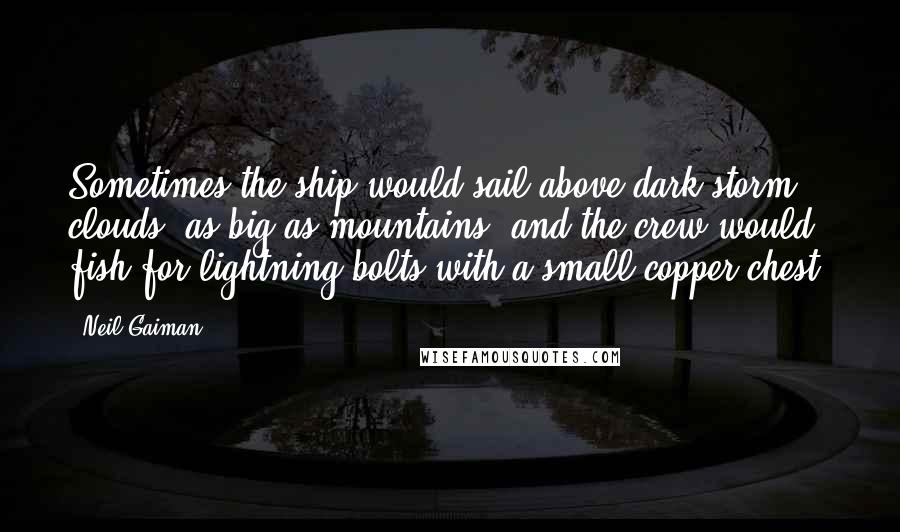 Neil Gaiman Quotes: Sometimes the ship would sail above dark storm clouds, as big as mountains, and the crew would fish for lightning bolts with a small copper chest.