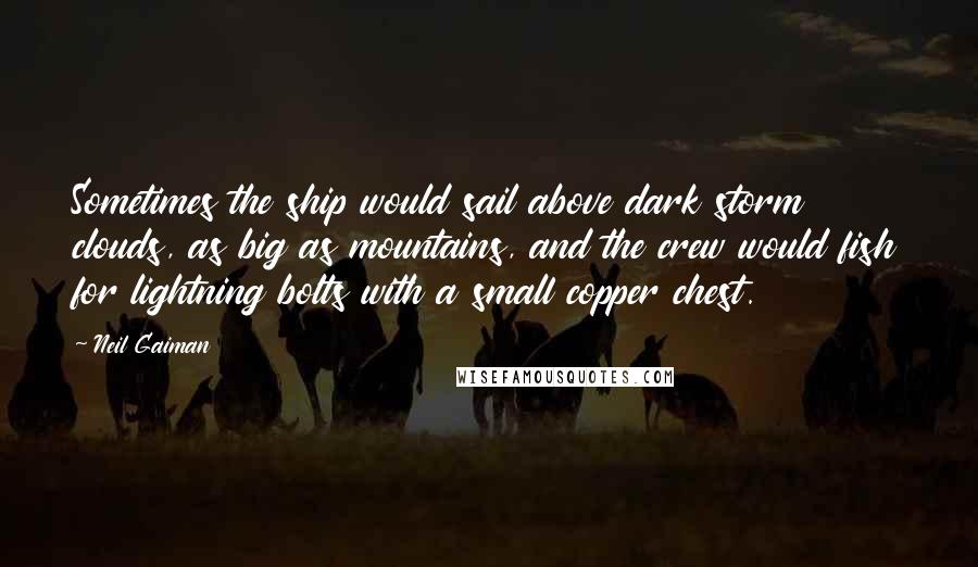 Neil Gaiman Quotes: Sometimes the ship would sail above dark storm clouds, as big as mountains, and the crew would fish for lightning bolts with a small copper chest.