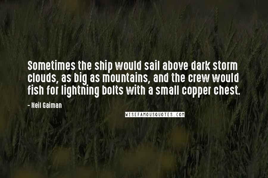 Neil Gaiman Quotes: Sometimes the ship would sail above dark storm clouds, as big as mountains, and the crew would fish for lightning bolts with a small copper chest.
