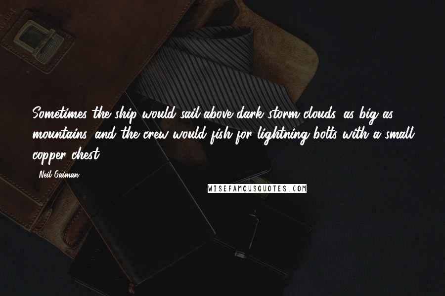Neil Gaiman Quotes: Sometimes the ship would sail above dark storm clouds, as big as mountains, and the crew would fish for lightning bolts with a small copper chest.
