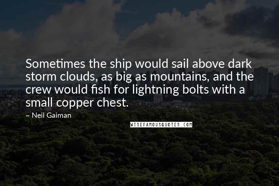 Neil Gaiman Quotes: Sometimes the ship would sail above dark storm clouds, as big as mountains, and the crew would fish for lightning bolts with a small copper chest.