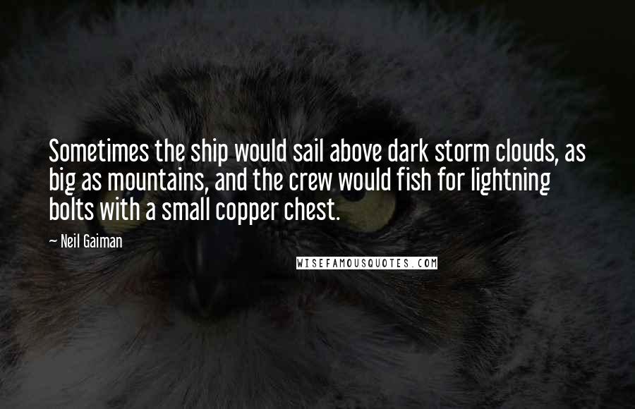 Neil Gaiman Quotes: Sometimes the ship would sail above dark storm clouds, as big as mountains, and the crew would fish for lightning bolts with a small copper chest.