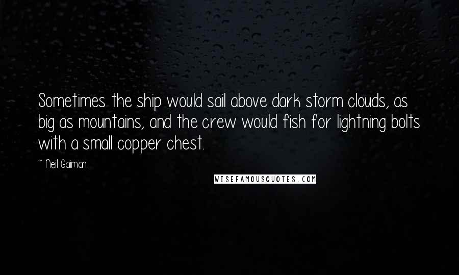 Neil Gaiman Quotes: Sometimes the ship would sail above dark storm clouds, as big as mountains, and the crew would fish for lightning bolts with a small copper chest.