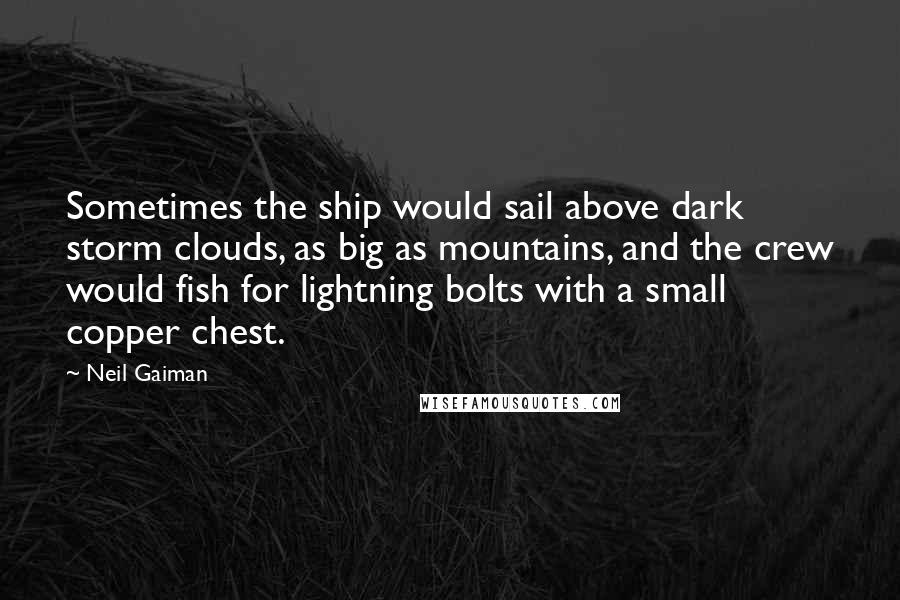 Neil Gaiman Quotes: Sometimes the ship would sail above dark storm clouds, as big as mountains, and the crew would fish for lightning bolts with a small copper chest.