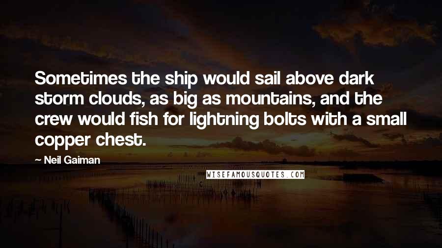 Neil Gaiman Quotes: Sometimes the ship would sail above dark storm clouds, as big as mountains, and the crew would fish for lightning bolts with a small copper chest.
