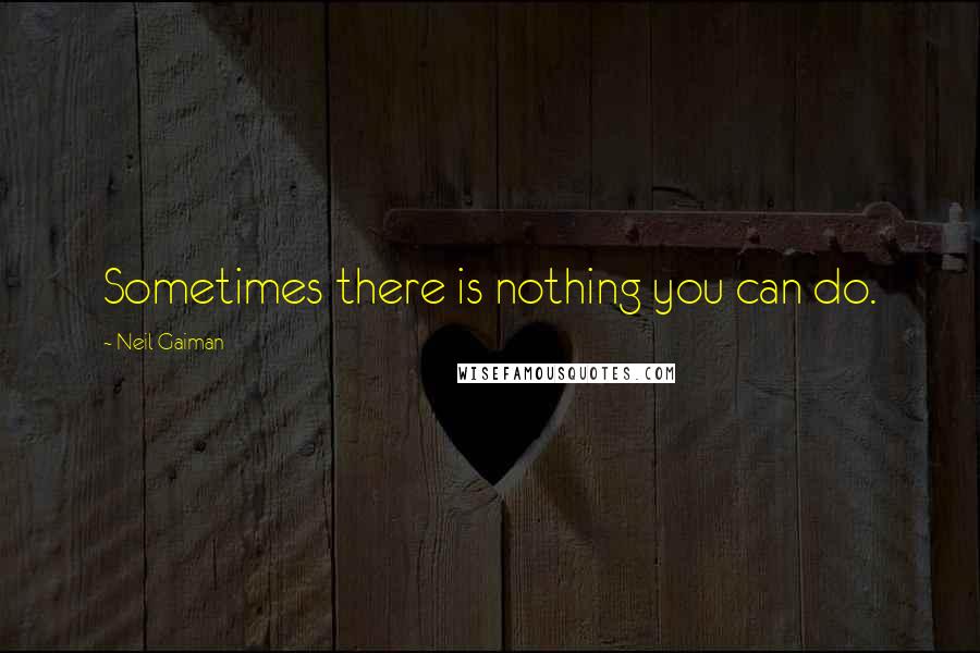 Neil Gaiman Quotes: Sometimes there is nothing you can do.