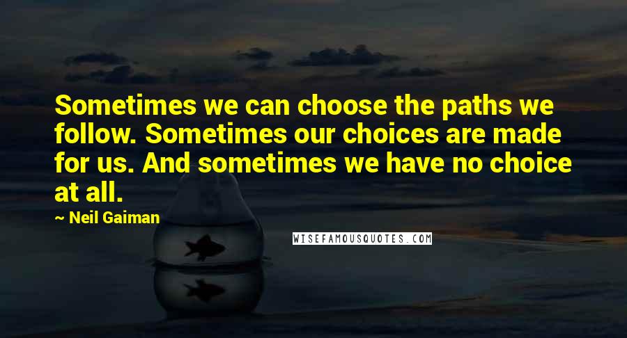 Neil Gaiman Quotes: Sometimes we can choose the paths we follow. Sometimes our choices are made for us. And sometimes we have no choice at all.