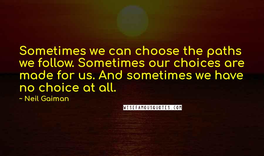 Neil Gaiman Quotes: Sometimes we can choose the paths we follow. Sometimes our choices are made for us. And sometimes we have no choice at all.