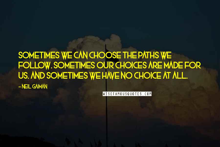 Neil Gaiman Quotes: Sometimes we can choose the paths we follow. Sometimes our choices are made for us. And sometimes we have no choice at all.