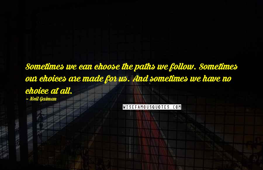 Neil Gaiman Quotes: Sometimes we can choose the paths we follow. Sometimes our choices are made for us. And sometimes we have no choice at all.