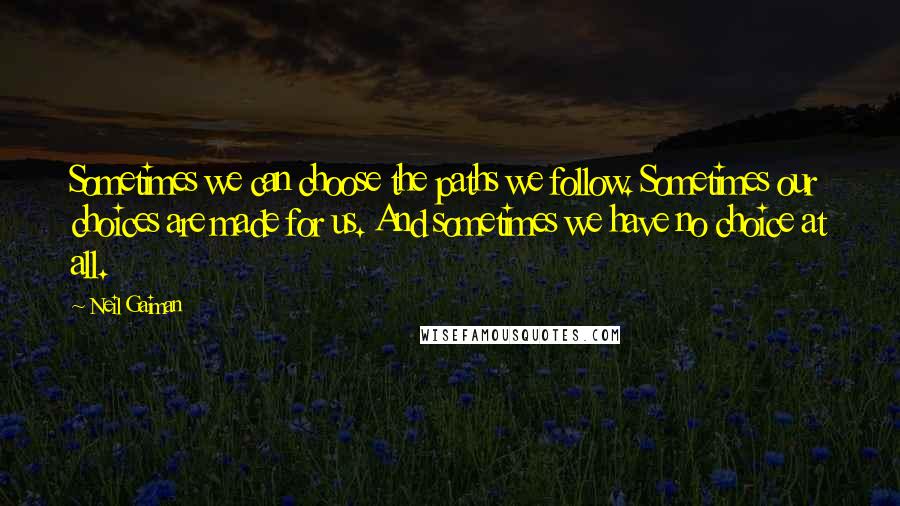 Neil Gaiman Quotes: Sometimes we can choose the paths we follow. Sometimes our choices are made for us. And sometimes we have no choice at all.