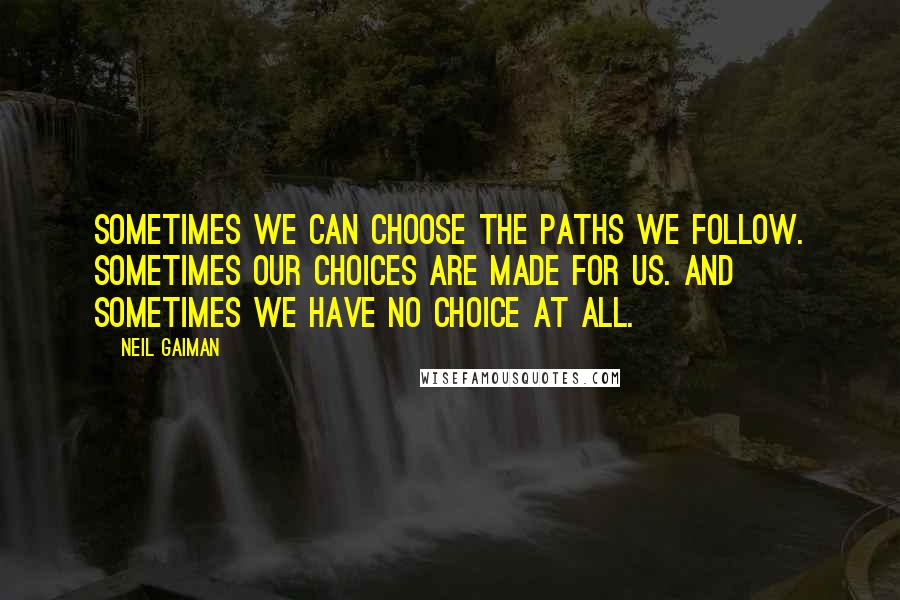 Neil Gaiman Quotes: Sometimes we can choose the paths we follow. Sometimes our choices are made for us. And sometimes we have no choice at all.