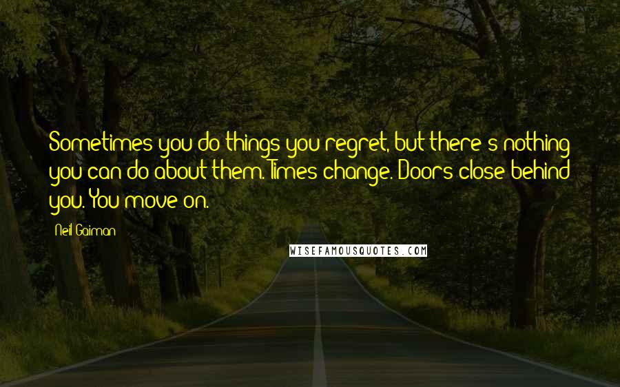 Neil Gaiman Quotes: Sometimes you do things you regret, but there's nothing you can do about them. Times change. Doors close behind you. You move on.