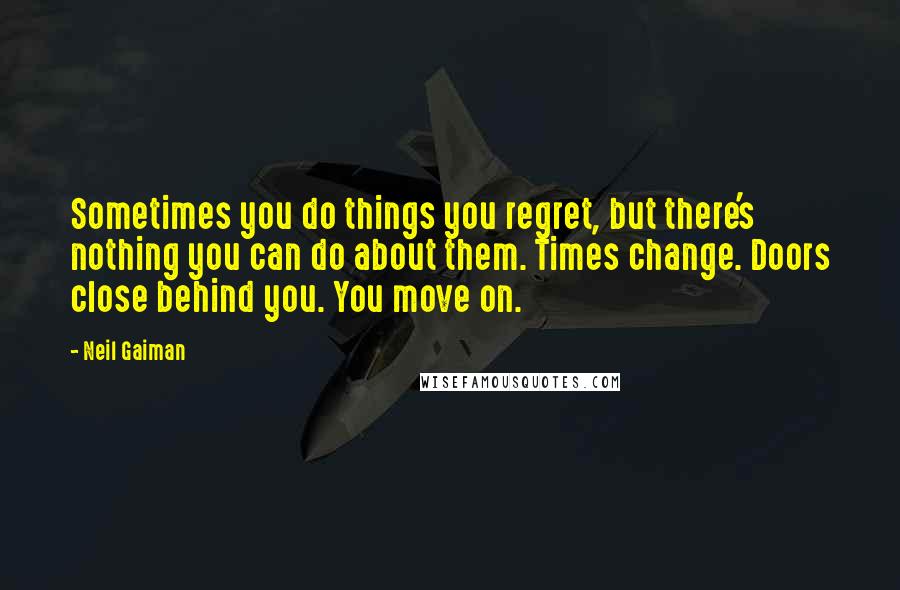 Neil Gaiman Quotes: Sometimes you do things you regret, but there's nothing you can do about them. Times change. Doors close behind you. You move on.