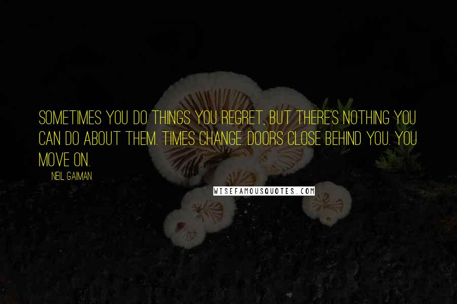 Neil Gaiman Quotes: Sometimes you do things you regret, but there's nothing you can do about them. Times change. Doors close behind you. You move on.