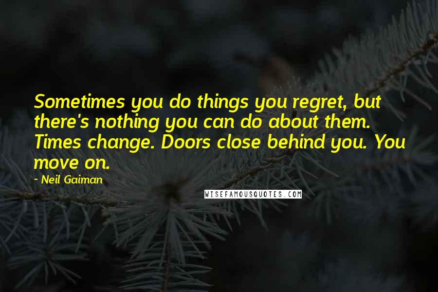 Neil Gaiman Quotes: Sometimes you do things you regret, but there's nothing you can do about them. Times change. Doors close behind you. You move on.