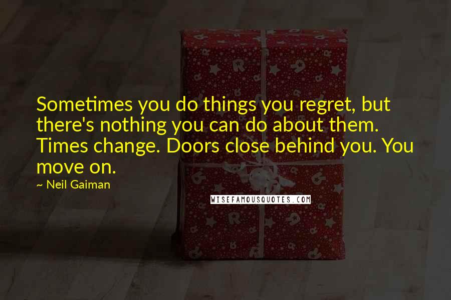 Neil Gaiman Quotes: Sometimes you do things you regret, but there's nothing you can do about them. Times change. Doors close behind you. You move on.