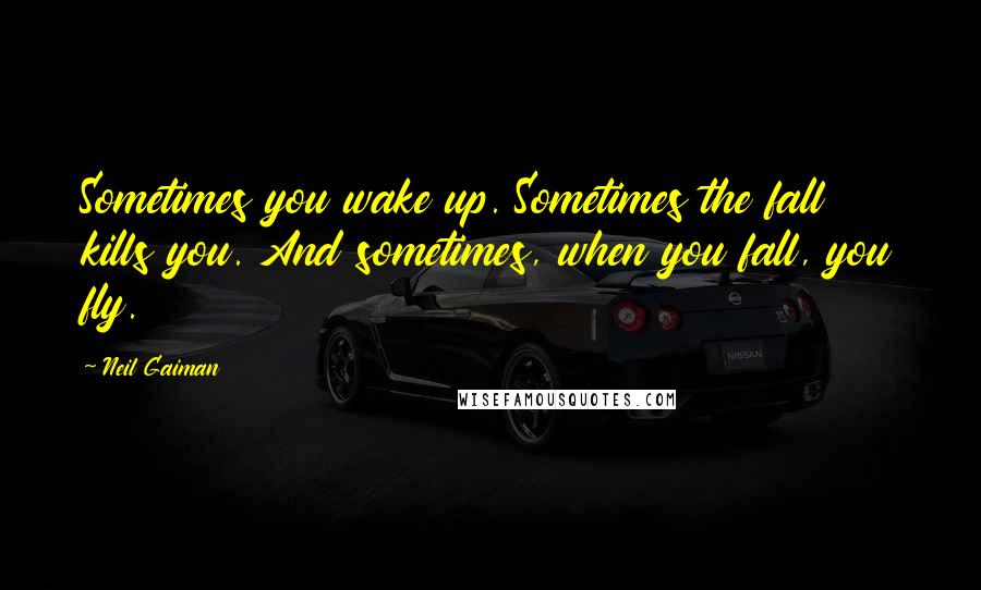 Neil Gaiman Quotes: Sometimes you wake up. Sometimes the fall kills you. And sometimes, when you fall, you fly.