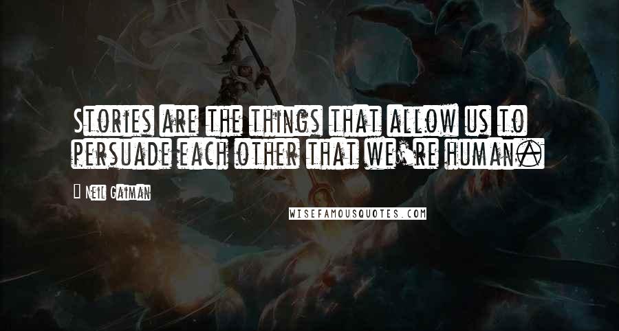 Neil Gaiman Quotes: Stories are the things that allow us to persuade each other that we're human.