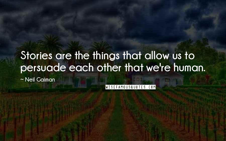 Neil Gaiman Quotes: Stories are the things that allow us to persuade each other that we're human.