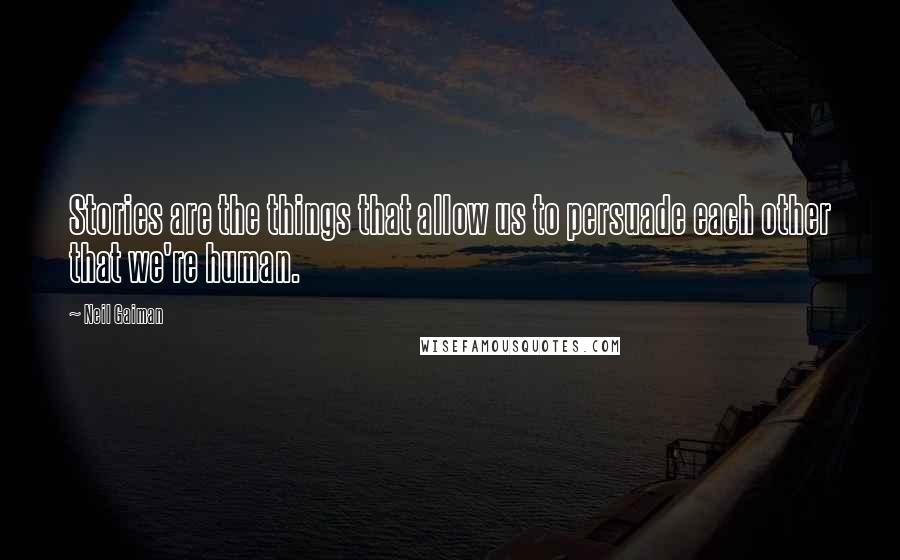 Neil Gaiman Quotes: Stories are the things that allow us to persuade each other that we're human.