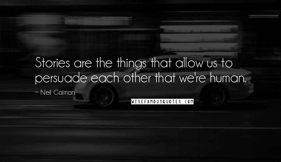 Neil Gaiman Quotes: Stories are the things that allow us to persuade each other that we're human.