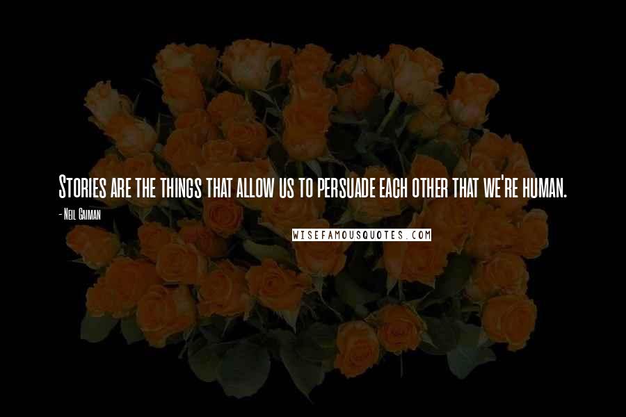 Neil Gaiman Quotes: Stories are the things that allow us to persuade each other that we're human.