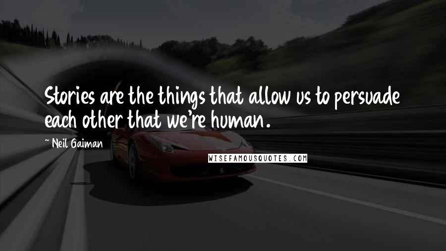 Neil Gaiman Quotes: Stories are the things that allow us to persuade each other that we're human.