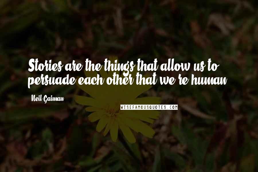 Neil Gaiman Quotes: Stories are the things that allow us to persuade each other that we're human.