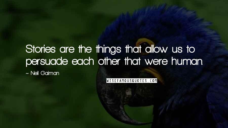 Neil Gaiman Quotes: Stories are the things that allow us to persuade each other that we're human.