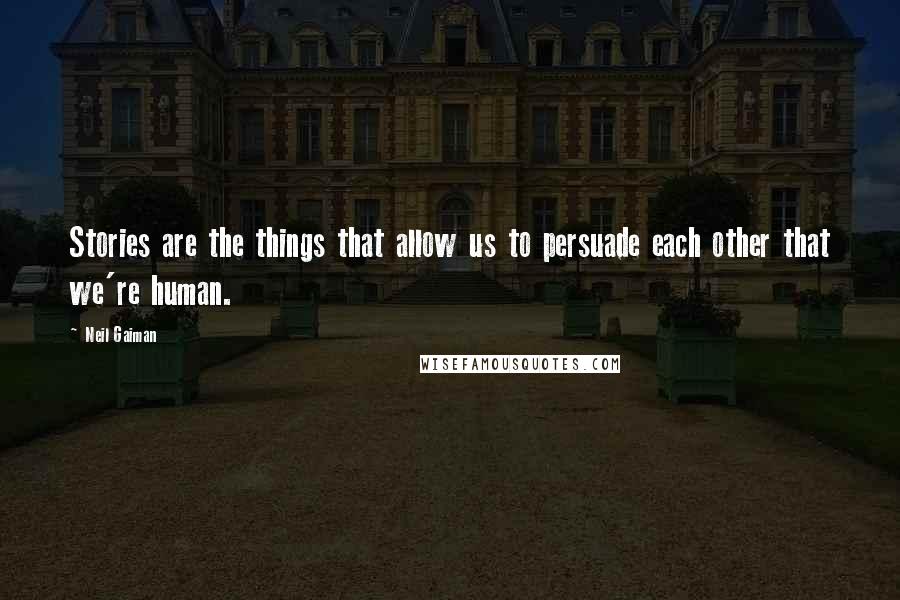 Neil Gaiman Quotes: Stories are the things that allow us to persuade each other that we're human.