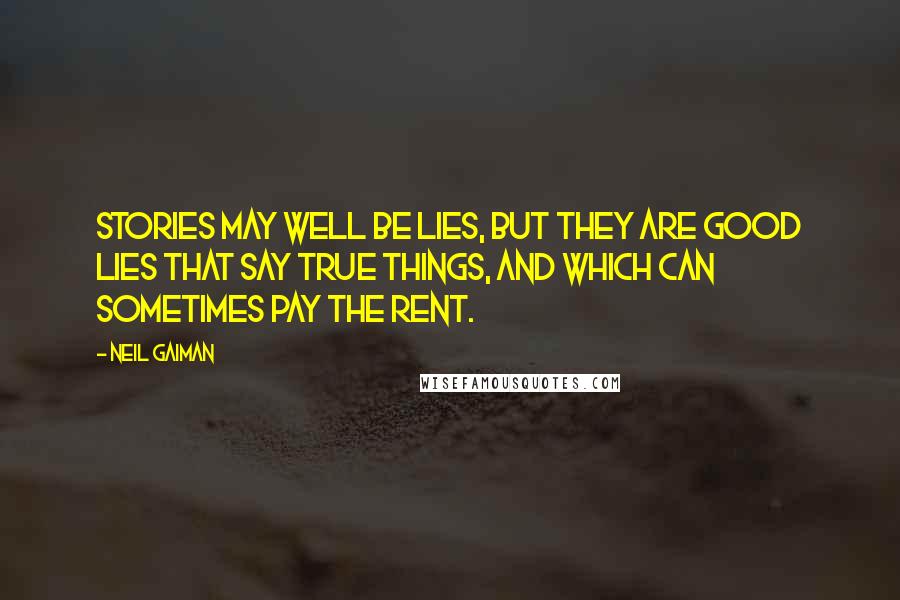 Neil Gaiman Quotes: Stories may well be lies, but they are good lies that say true things, and which can sometimes pay the rent.