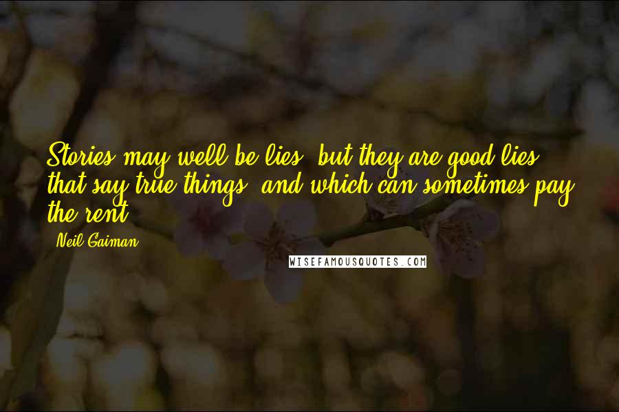 Neil Gaiman Quotes: Stories may well be lies, but they are good lies that say true things, and which can sometimes pay the rent.