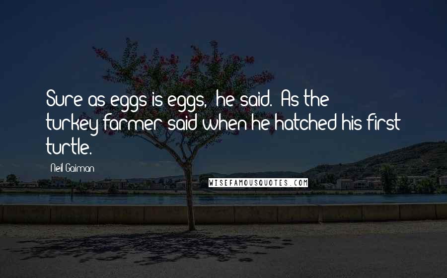 Neil Gaiman Quotes: Sure as eggs is eggs," he said. "As the turkey-farmer said when he hatched his first turtle.