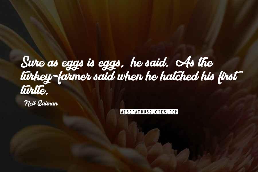 Neil Gaiman Quotes: Sure as eggs is eggs," he said. "As the turkey-farmer said when he hatched his first turtle.