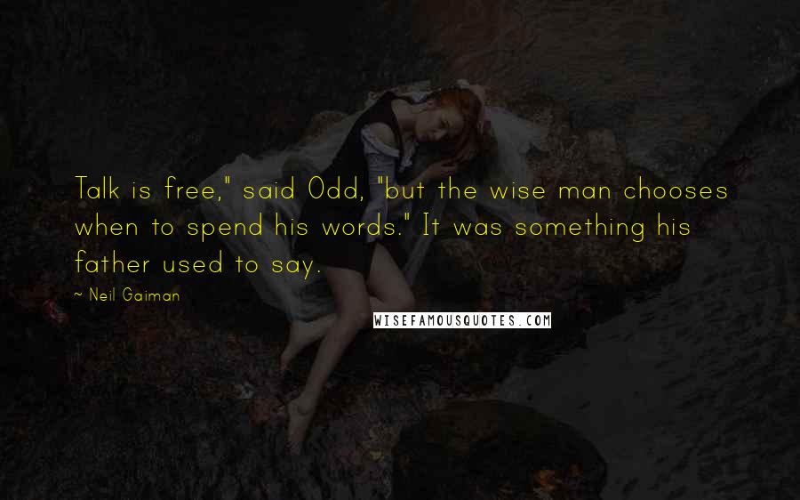 Neil Gaiman Quotes: Talk is free," said Odd, "but the wise man chooses when to spend his words." It was something his father used to say.
