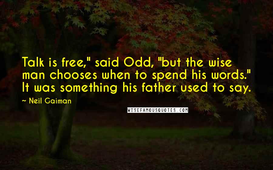 Neil Gaiman Quotes: Talk is free," said Odd, "but the wise man chooses when to spend his words." It was something his father used to say.