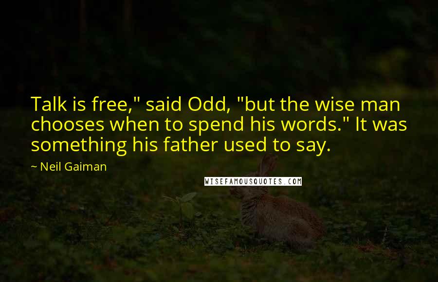 Neil Gaiman Quotes: Talk is free," said Odd, "but the wise man chooses when to spend his words." It was something his father used to say.