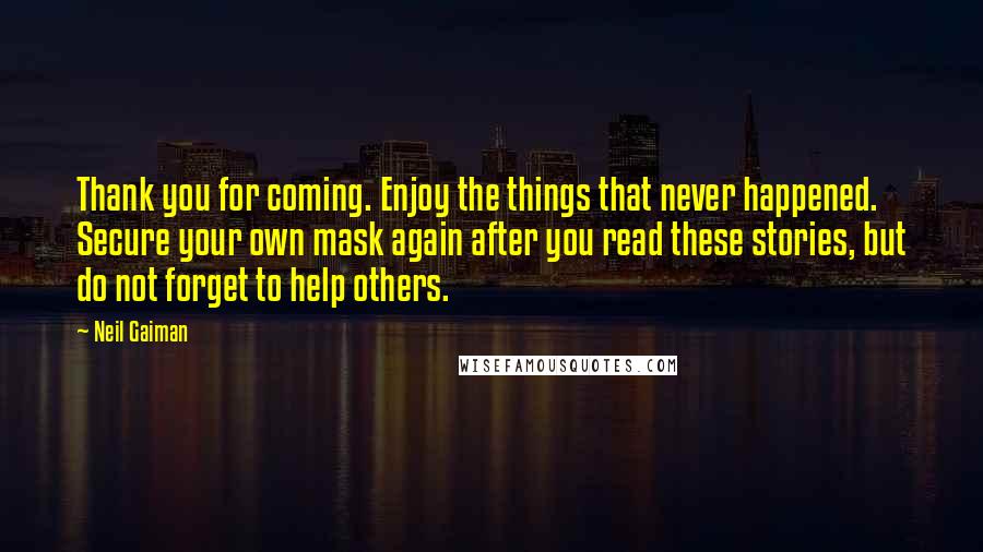 Neil Gaiman Quotes: Thank you for coming. Enjoy the things that never happened. Secure your own mask again after you read these stories, but do not forget to help others.