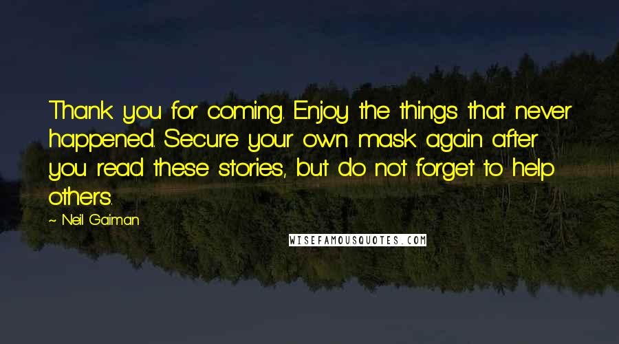 Neil Gaiman Quotes: Thank you for coming. Enjoy the things that never happened. Secure your own mask again after you read these stories, but do not forget to help others.