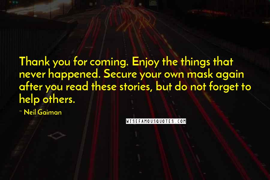 Neil Gaiman Quotes: Thank you for coming. Enjoy the things that never happened. Secure your own mask again after you read these stories, but do not forget to help others.