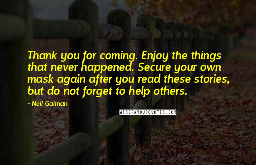 Neil Gaiman Quotes: Thank you for coming. Enjoy the things that never happened. Secure your own mask again after you read these stories, but do not forget to help others.